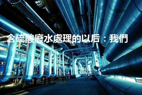 含硫酸廢水處理的以后：我們離零排放還有多遠(yuǎn)？
